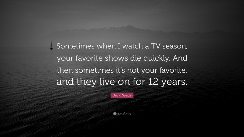 David Spade Quote: “Sometimes when I watch a TV season, your favorite shows die quickly. And then sometimes it’s not your favorite, and they live on for 12 years.”