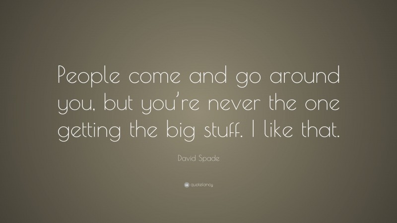 David Spade Quote: “People come and go around you, but you’re never the one getting the big stuff. I like that.”