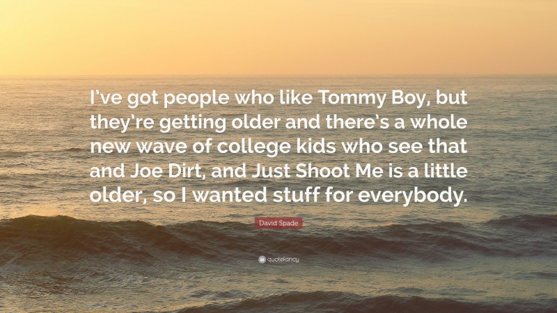 David Spade Quote: “I’ve got people who like Tommy Boy, but they’re getting older and there’s a whole new wave of college kids who see that and Joe Dirt, and Just Shoot Me is a little older, so I wanted stuff for everybody.”