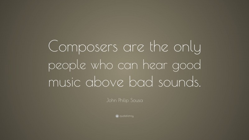 John Philip Sousa Quote: “Composers are the only people who can hear good music above bad sounds.”
