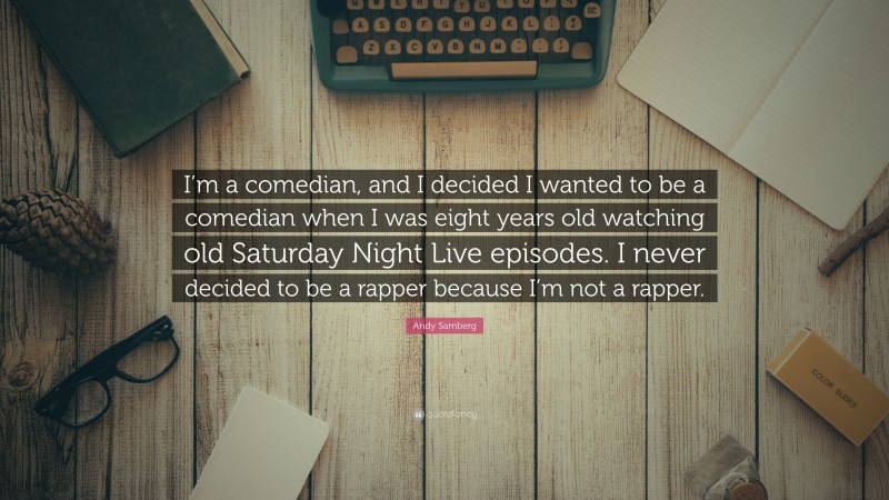 Andy Samberg Quote: “I’m a comedian, and I decided I wanted to be a comedian when I was eight years old watching old Saturday Night Live episodes. I never decided to be a rapper because I’m not a rapper.”