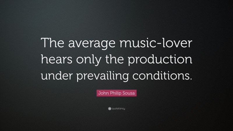 John Philip Sousa Quote: “The average music-lover hears only the production under prevailing conditions.”