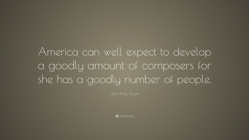 John Philip Sousa Quote: “America can well expect to develop a goodly amount of composers for she has a goodly number of people.”