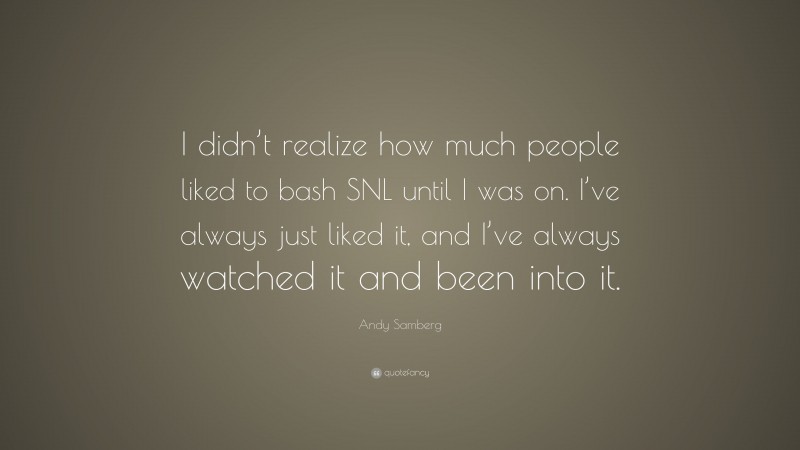 Andy Samberg Quote: “I didn’t realize how much people liked to bash SNL until I was on. I’ve always just liked it, and I’ve always watched it and been into it.”