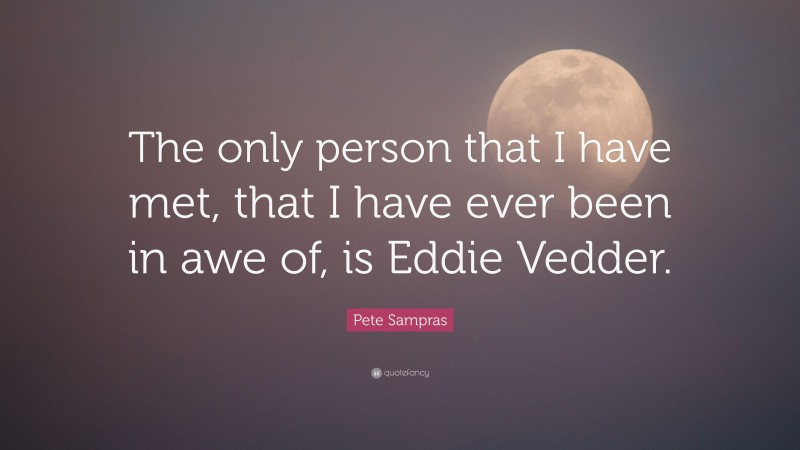 Pete Sampras Quote: “The only person that I have met, that I have ever been in awe of, is Eddie Vedder.”