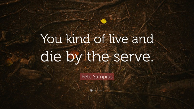 Pete Sampras Quote: “You kind of live and die by the serve.”