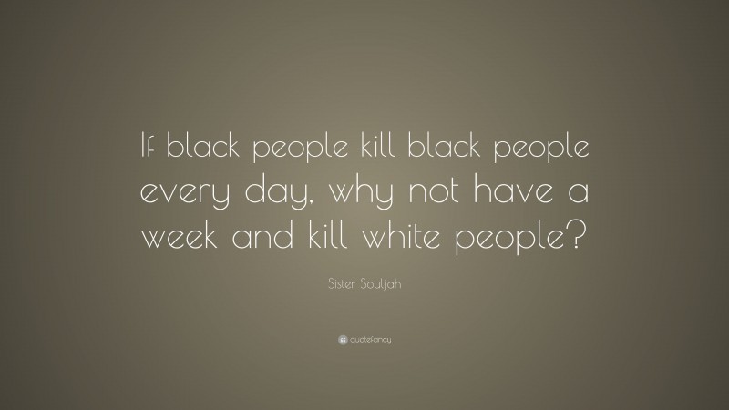 Sister Souljah Quote: “If black people kill black people every day, why not have a week and kill white people?”