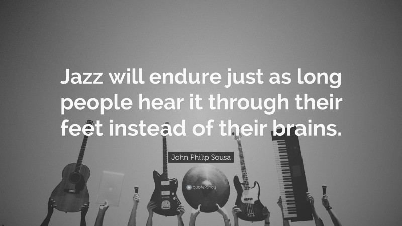 John Philip Sousa Quote: “Jazz will endure just as long people hear it through their feet instead of their brains.”