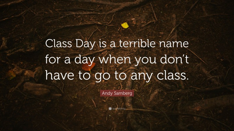 Andy Samberg Quote: “Class Day is a terrible name for a day when you don’t have to go to any class.”