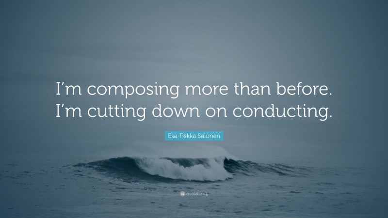 Esa-Pekka Salonen Quote: “I’m composing more than before. I’m cutting down on conducting.”