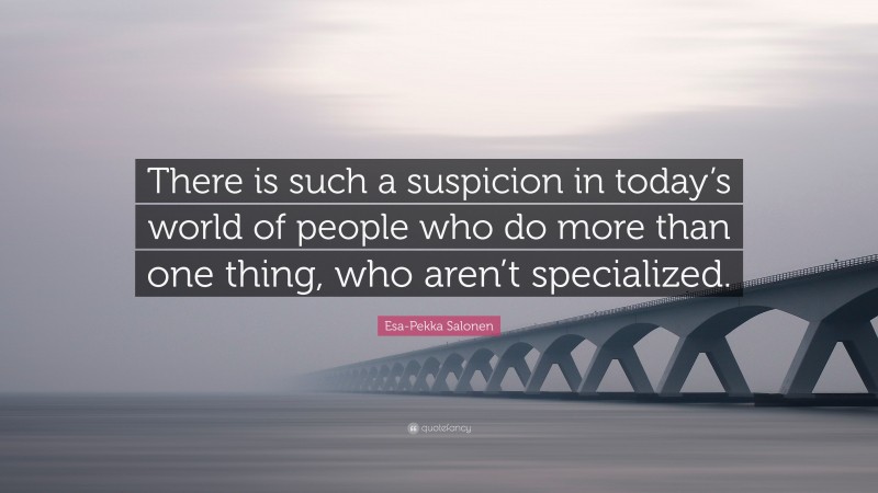 Esa-Pekka Salonen Quote: “There is such a suspicion in today’s world of people who do more than one thing, who aren’t specialized.”
