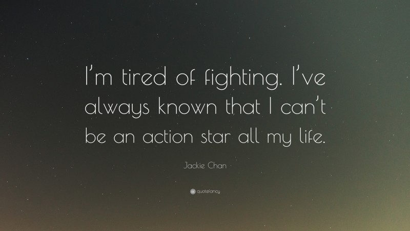 Jackie Chan Quote: “I’m tired of fighting. I’ve always known that I can’t be an action star all my life.”
