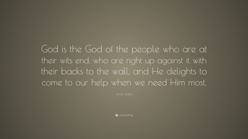 James Salter Quote: “God is the God of the people who are at their wits end, who are right up against it with their backs to the wall, and He delights to come to our help when we need Him most.”