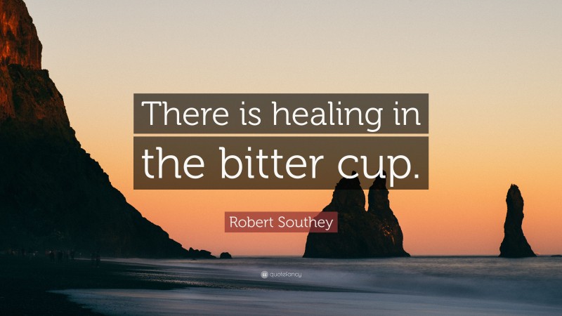 Robert Southey Quote: “There is healing in the bitter cup.”