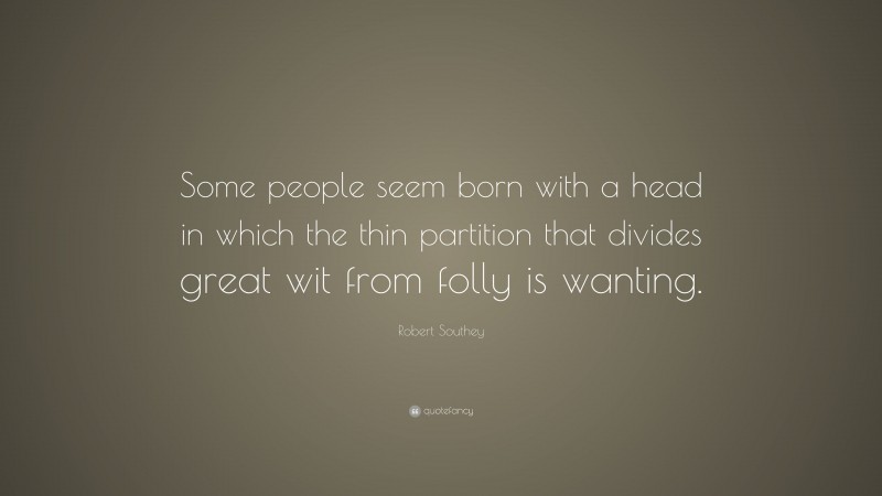 Robert Southey Quote: “Some people seem born with a head in which the thin partition that divides great wit from folly is wanting.”
