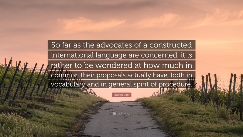 Edward Sapir Quote: “So far as the advocates of a constructed international language are concerned, it is rather to be wondered at how much in common their proposals actually have, both in vocabulary and in general spirit of procedure.”