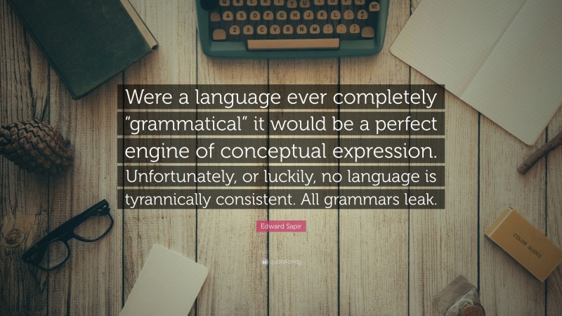 Edward Sapir Quote: “Were a language ever completely “grammatical” it would be a perfect engine of conceptual expression. Unfortunately, or luckily, no language is tyrannically consistent. All grammars leak.”