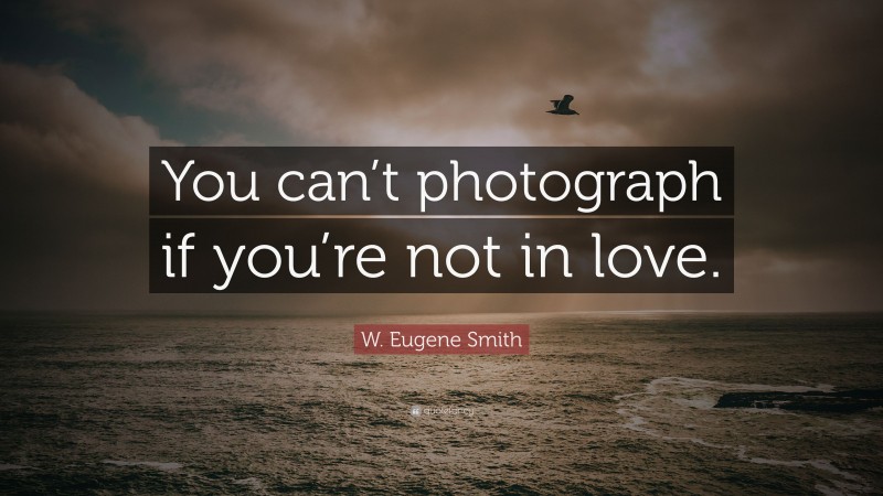 W. Eugene Smith Quote: “You can’t photograph if you’re not in love.”