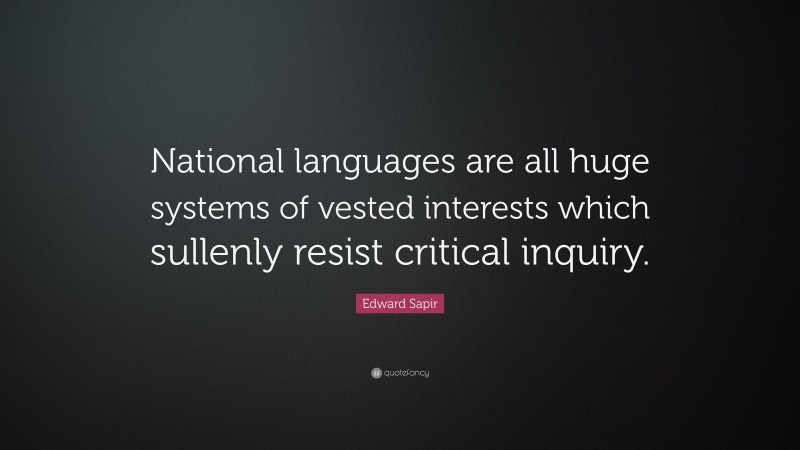 Edward Sapir Quote: “National languages are all huge systems of vested interests which sullenly resist critical inquiry.”