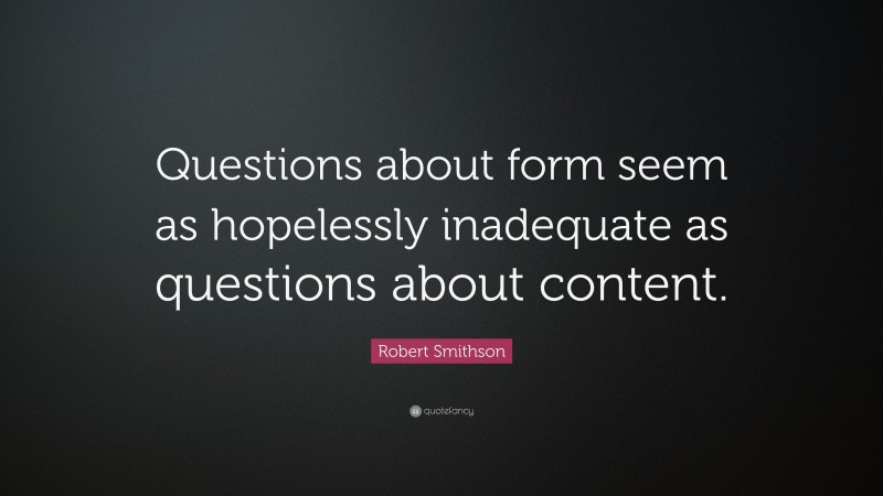 Robert Smithson Quote: “Questions about form seem as hopelessly inadequate as questions about content.”
