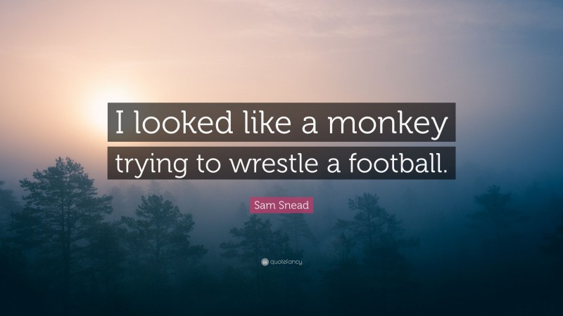 Sam Snead Quote: “I looked like a monkey trying to wrestle a football.”