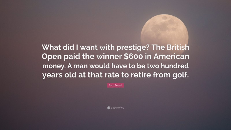 Sam Snead Quote: “What did I want with prestige? The British Open paid the winner $600 in American money. A man would have to be two hundred years old at that rate to retire from golf.”