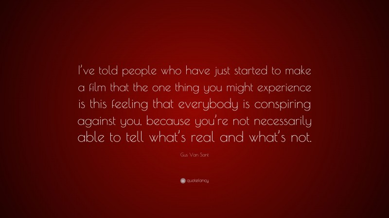 Gus Van Sant Quote: “I’ve told people who have just started to make a film that the one thing you might experience is this feeling that everybody is conspiring against you, because you’re not necessarily able to tell what’s real and what’s not.”