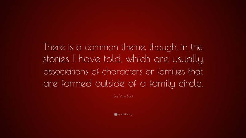 Gus Van Sant Quote: “There is a common theme, though, in the stories I have told, which are usually associations of characters or families that are formed outside of a family circle.”
