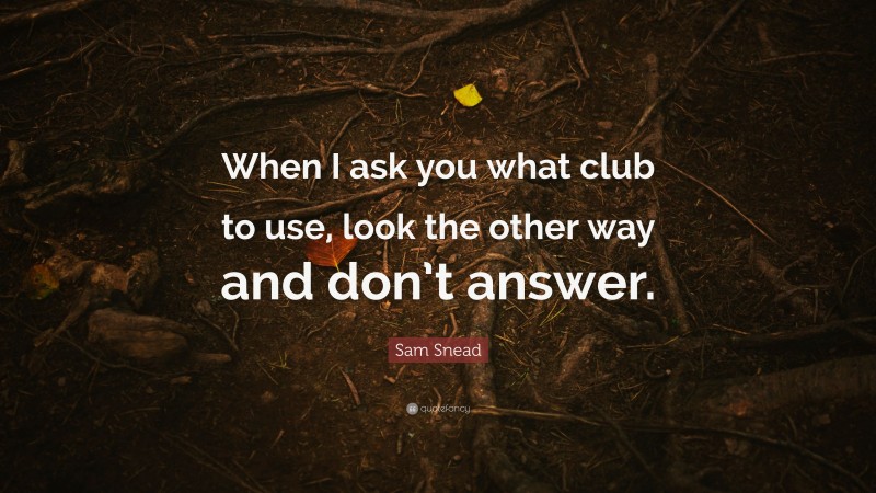 Sam Snead Quote: “When I ask you what club to use, look the other way and don’t answer.”