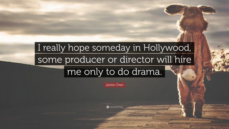 Jackie Chan Quote: “I really hope someday in Hollywood, some producer or director will hire me only to do drama.”