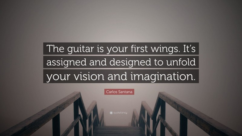 Carlos Santana Quote: “The guitar is your first wings. It’s assigned and designed to unfold your vision and imagination.”