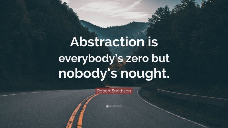 Robert Smithson Quote: “Abstraction is everybody’s zero but nobody’s nought.”