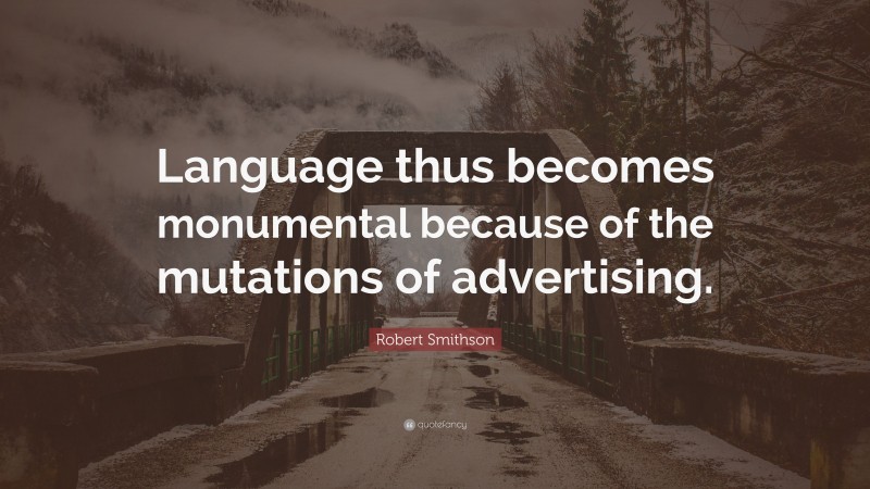 Robert Smithson Quote: “Language thus becomes monumental because of the mutations of advertising.”