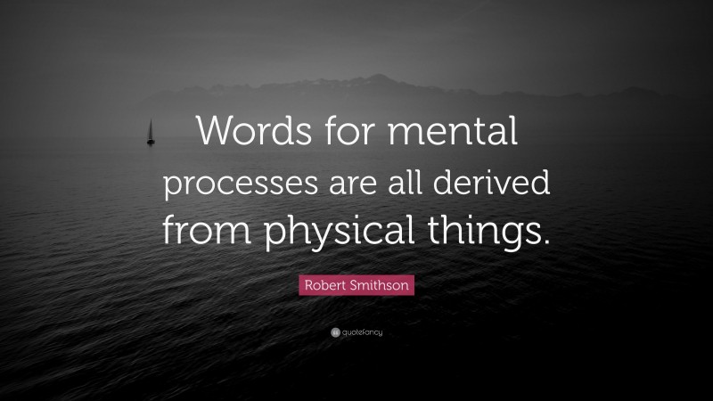 Robert Smithson Quote: “Words for mental processes are all derived from physical things.”