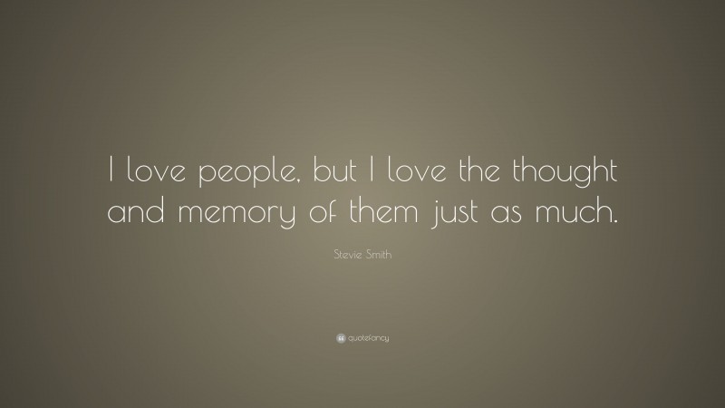 Stevie Smith Quote: “I love people, but I love the thought and memory of them just as much.”