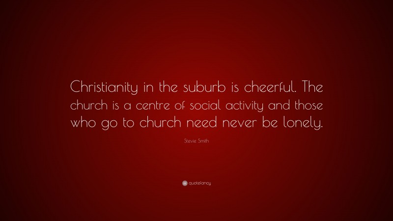 Stevie Smith Quote: “Christianity in the suburb is cheerful. The church is a centre of social activity and those who go to church need never be lonely.”