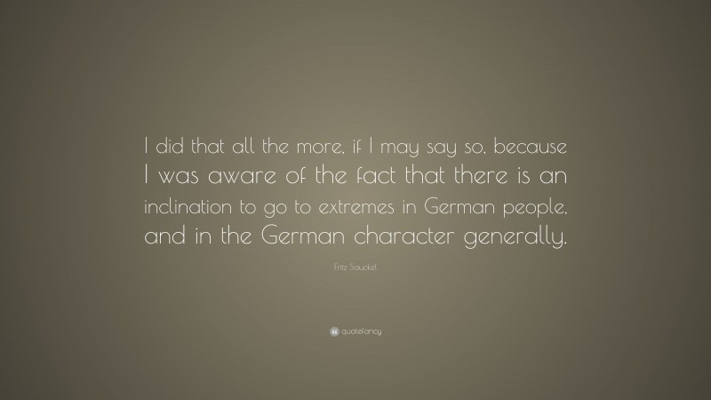 Fritz Sauckel Quote: “I did that all the more, if I may say so, because I was aware of the fact that there is an inclination to go to extremes in German people, and in the German character generally.”