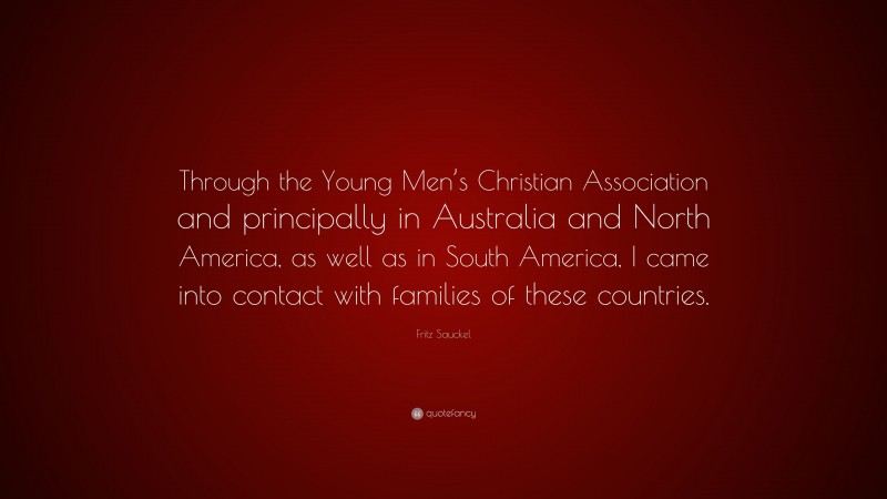Fritz Sauckel Quote: “Through the Young Men’s Christian Association and principally in Australia and North America, as well as in South America, I came into contact with families of these countries.”