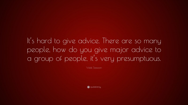 Vidal Sassoon Quote: “It’s hard to give advice. There are so many people, how do you give major advice to a group of people, it’s very presumptuous.”