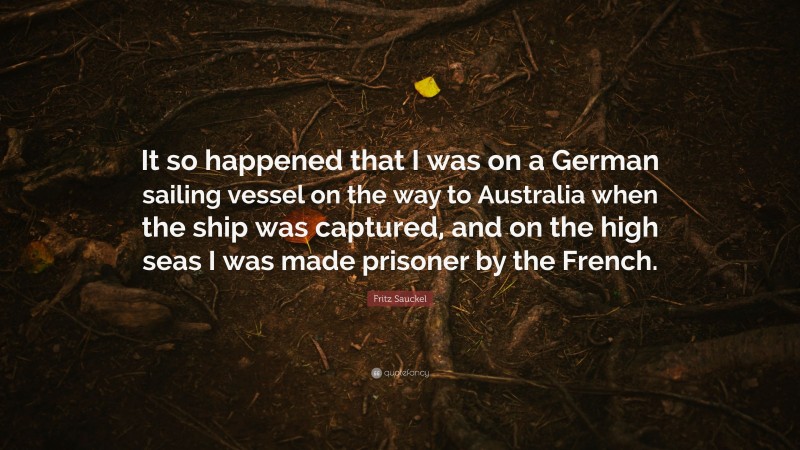 Fritz Sauckel Quote: “It so happened that I was on a German sailing vessel on the way to Australia when the ship was captured, and on the high seas I was made prisoner by the French.”