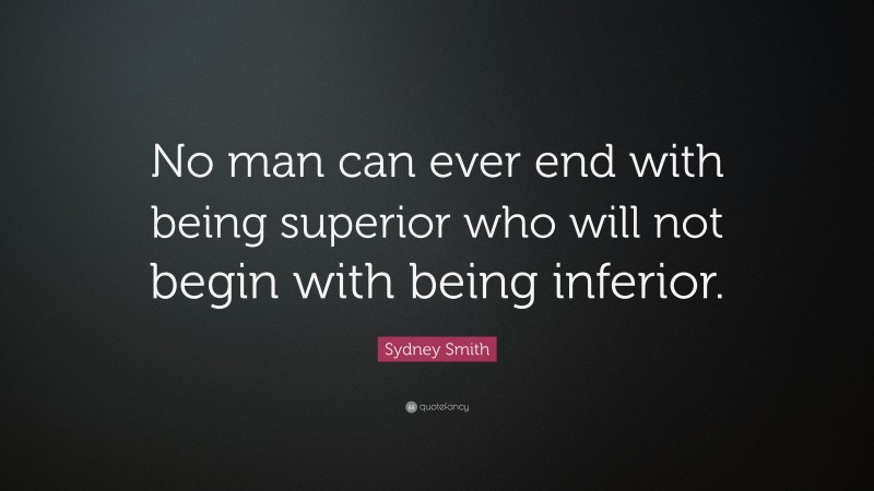 Sydney Smith Quote: “No man can ever end with being superior who will not begin with being inferior.”