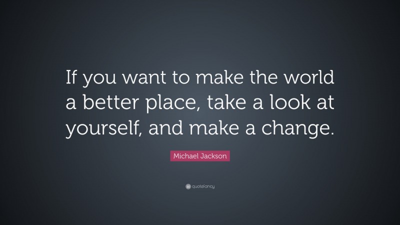 Michael Jackson Quote: “If you want to make the world a better place, take a look at yourself, and make a change.”