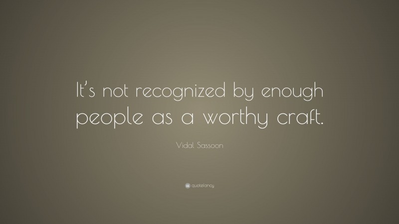 Vidal Sassoon Quote: “It’s not recognized by enough people as a worthy craft.”