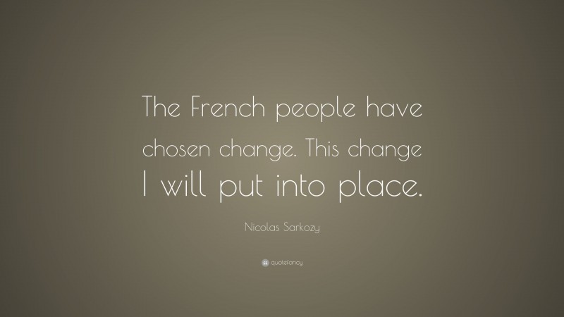 Nicolas Sarkozy Quote: “The French people have chosen change. This change I will put into place.”