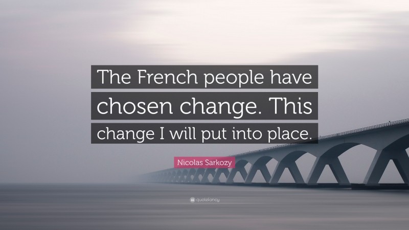 Nicolas Sarkozy Quote: “The French people have chosen change. This change I will put into place.”