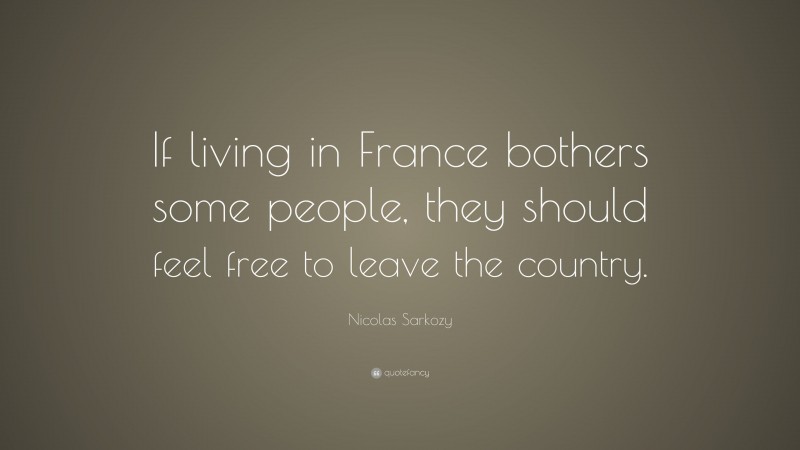 Nicolas Sarkozy Quote: “If living in France bothers some people, they should feel free to leave the country.”