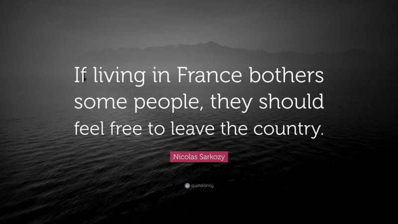 Nicolas Sarkozy Quote: “If living in France bothers some people, they should feel free to leave the country.”