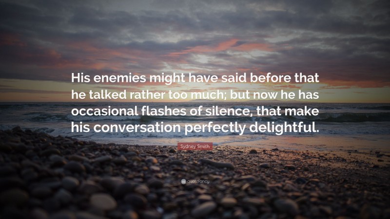 Sydney Smith Quote: “His enemies might have said before that he talked rather too much; but now he has occasional flashes of silence, that make his conversation perfectly delightful.”