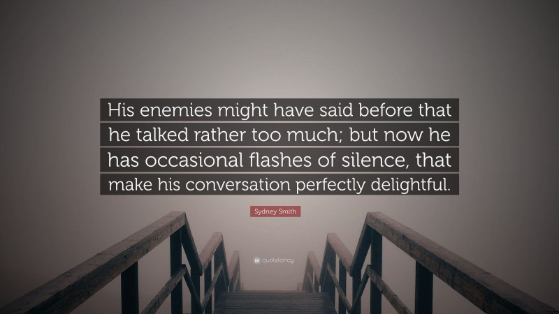 Sydney Smith Quote: “His enemies might have said before that he talked rather too much; but now he has occasional flashes of silence, that make his conversation perfectly delightful.”