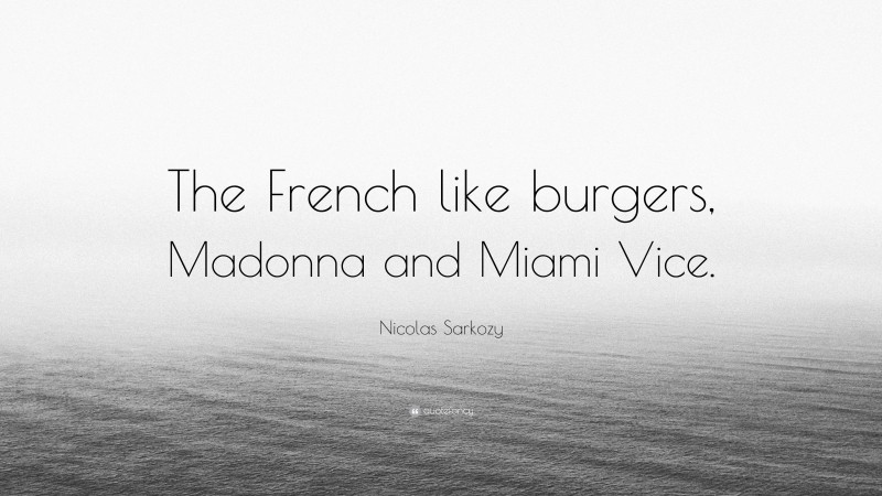 Nicolas Sarkozy Quote: “The French like burgers, Madonna and Miami Vice.”
